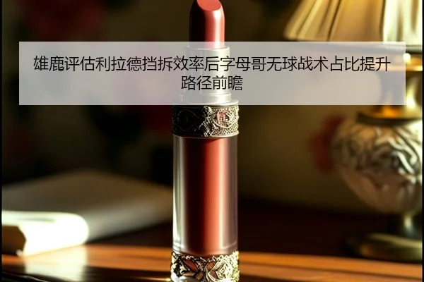 雄鹿评估利拉德挡拆效率后字母哥无球战术占比提升路径前瞻