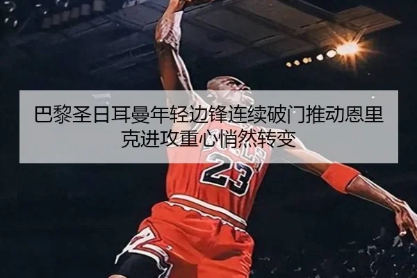 巴黎圣日耳曼年轻边锋连续破门推动恩里克进攻重心悄然转变