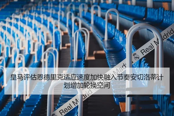 皇马评估恩德里克适应速度加快融入节奏安切洛蒂计划增加轮换空间
