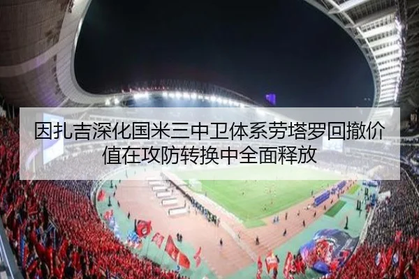 因扎吉深化国米三中卫体系劳塔罗回撤价值在攻防转换中全面释放