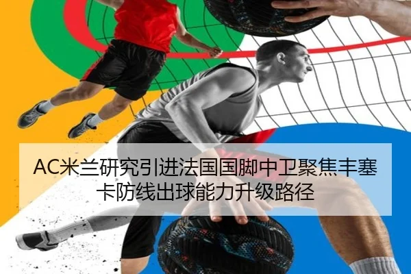 AC米兰研究引进法国国脚中卫聚焦丰塞卡防线出球能力升级路径